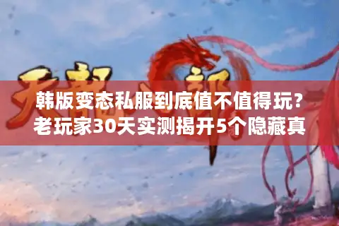 韩版变态私服到底值不值得玩？老玩家30天实测揭开5个隐藏真相