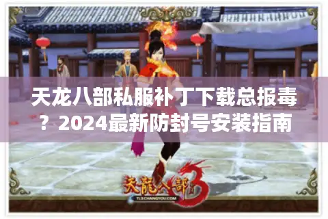 天龙八部私服补丁下载总报毒？2024最新防封号安装指南