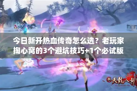 今日新开热血传奇怎么选？老玩家掏心窝的3个避坑技巧+1个必试版本