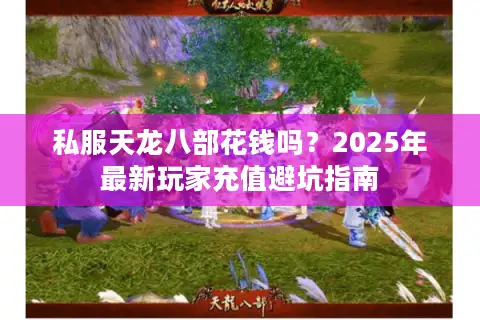 私服天龙八部花钱吗?2025年最新玩家充值避坑指南 私服天龙八部花钱吗?2025年最新玩家充值避坑指南