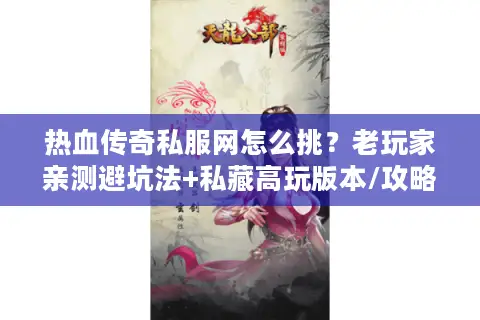 热血传奇私服网怎么挑？老玩家亲测避坑法+私藏高玩版本/攻略清单