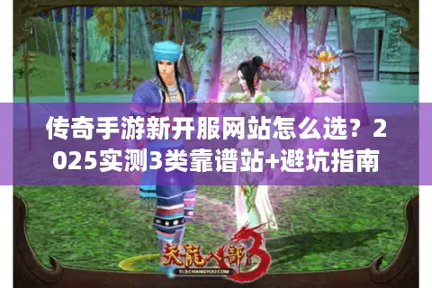 传奇手游新开服网站怎么选？2025实测3类靠谱站+避坑指南
