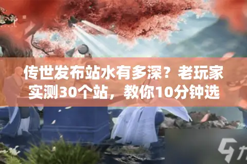 传世发布站水有多深？老玩家实测30个站，教你10分钟选出能玩的私服版本