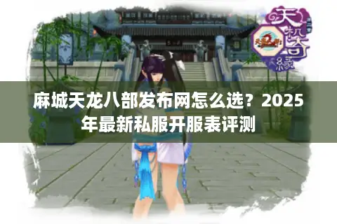 麻城天龙八部发布网怎么选？2025年最新私服开服表评测