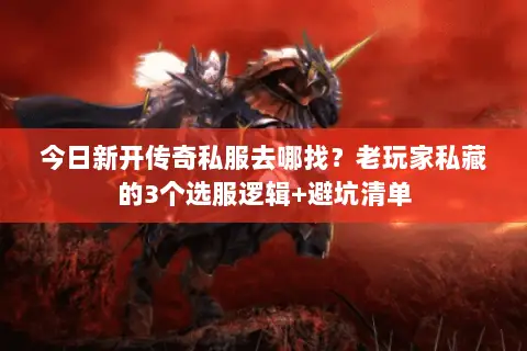 今日新开传奇私服去哪找？老玩家私藏的3个选服逻辑+避坑清单