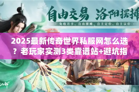 2025最新传奇世界私服网怎么选？老玩家实测3类靠谱站+避坑指南