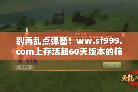 别再乱点弹窗！ww.sf999.com上存活超60天版本的筛选逻辑