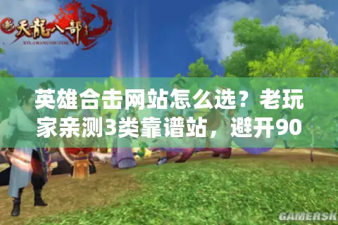 英雄合击网站怎么选？老玩家亲测3类靠谱站，避开90%坑