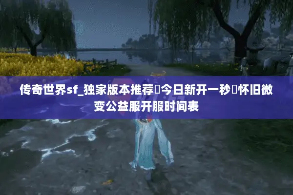 传奇世界sf_独家版本推荐▶今日新开一秒◀怀旧微变公益服开服时间表 传奇世界sf_独家版本推荐▶今日新开一秒◀怀旧微变公益服开服时间表