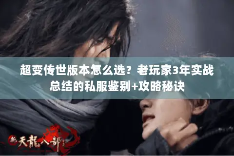 超变传世版本怎么选？老玩家3年实战总结的私服鉴别+攻略秘诀