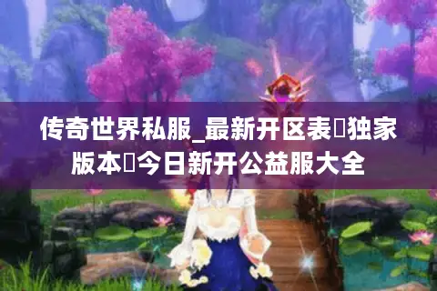 传奇世界私服_最新开区表▷独家版本◁今日新开公益服大全