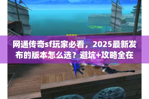 网通传奇sf玩家必看，2025最新发布的版本怎么选？避坑+攻略全在这里