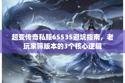 超变传奇私服65535避坑指南，老玩家筛版本的3个核心逻辑