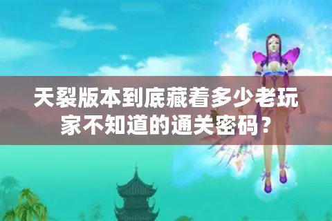 天裂版本到底藏着多少老玩家不知道的通关密码？