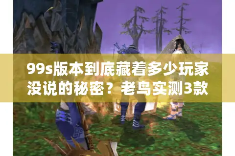 99s版本到底藏着多少玩家没说的秘密？老鸟实测3款热门服告诉你答案