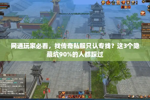 网通玩家必看，找传奇私服只认专线？这3个隐藏坑90%的人都踩过