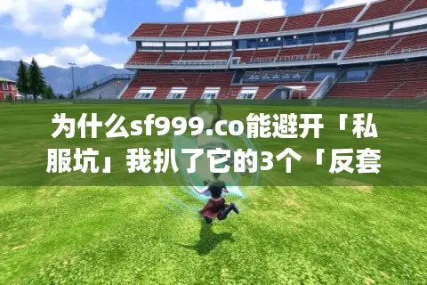 为什么sf999.co能避开「私服坑」我扒了它的3个「反套路」设计