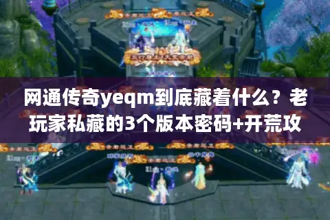 网通传奇yeqm到底藏着什么？老玩家私藏的3个版本密码+开荒攻略全曝光