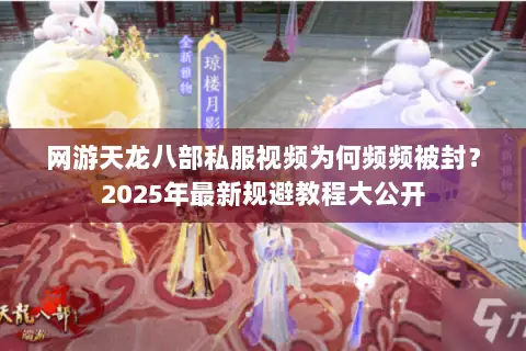 网游天龙八部私服视频为何频频被封？2025年最新规避教程大公开