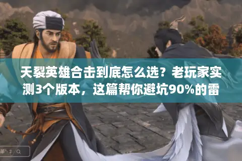 天裂英雄合击到底怎么选？老玩家实测3个版本，这篇帮你避坑90%的雷