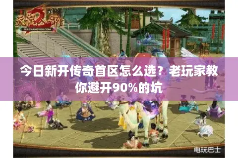 今日新开传奇首区怎么选？老玩家教你避开90%的坑