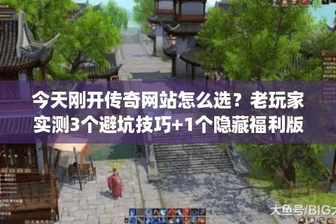 今天刚开传奇网站怎么选？老玩家实测3个避坑技巧+1个隐藏福利版推荐