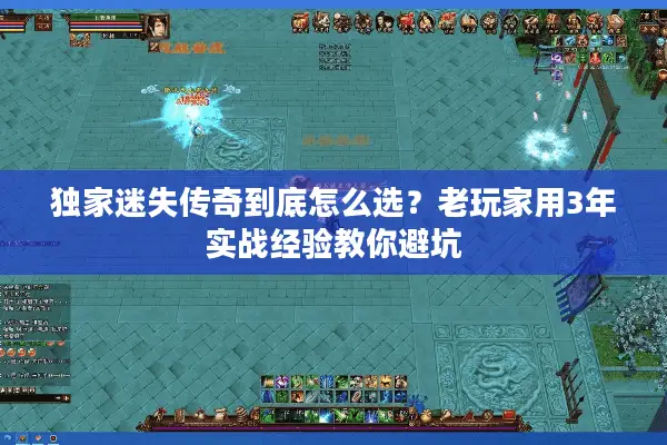 独家迷失传奇到底怎么选？老玩家用3年实战经验教你避坑