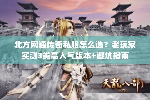 北方网通传奇私服怎么选？老玩家实测3类高人气版本+避坑指南