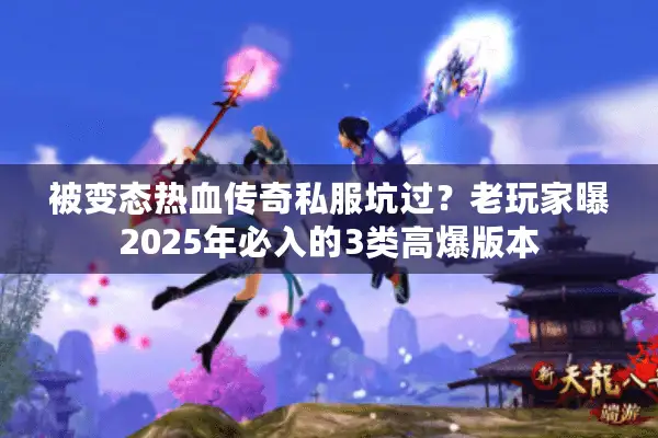 被变态热血传奇私服坑过？老玩家曝2025年必入的3类高爆版本