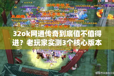 32ok网通传奇到底值不值得进？老玩家实测3个核心版本+避坑攻略
