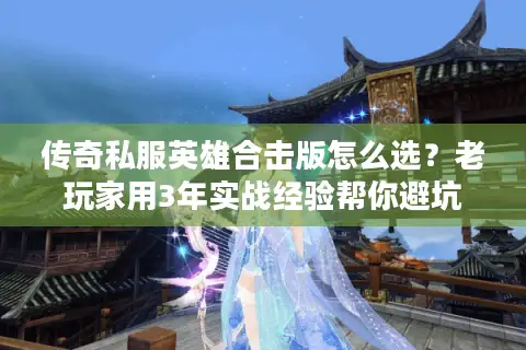 传奇私服英雄合击版怎么选？老玩家用3年实战经验帮你避坑