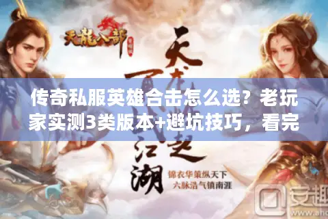 传奇私服英雄合击怎么选？老玩家实测3类版本+避坑技巧，看完直接开干