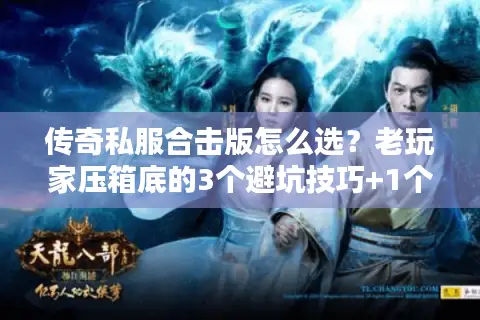 传奇私服合击版怎么选？老玩家压箱底的3个避坑技巧+1个必试新服推荐