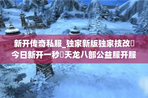 新开传奇私服_独家新版独家技改▷今日新开一秒◁天龙八部公益服开服全览