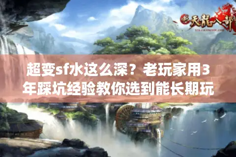 超变sf水这么深？老玩家用3年踩坑经验教你选到能长期玩的版本