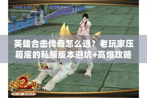 英雄合击传奇怎么选？老玩家压箱底的私服版本避坑+高爆攻略全揭秘