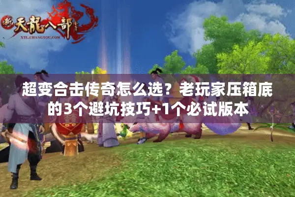 超变合击传奇怎么选？老玩家压箱底的3个避坑技巧+1个必试版本
