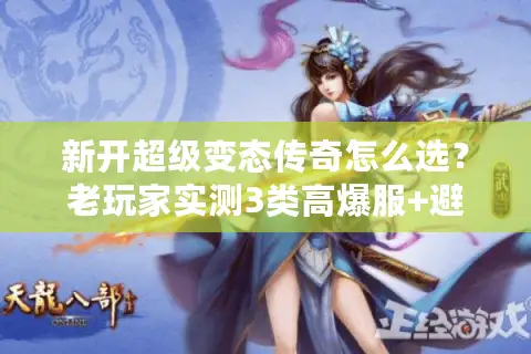 新开超级变态传奇怎么选？老玩家实测3类高爆服+避坑清单