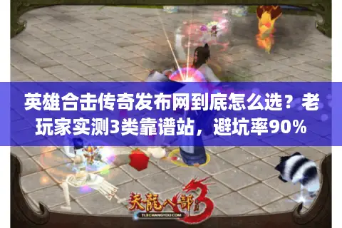 英雄合击传奇发布网到底怎么选？老玩家实测3类靠谱站，避坑率90%