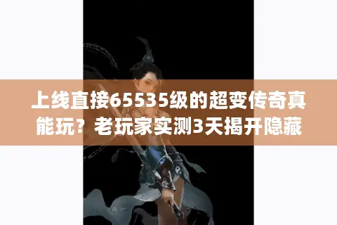 上线直接65535级的超变传奇真能玩？老玩家实测3天揭开隐藏套路