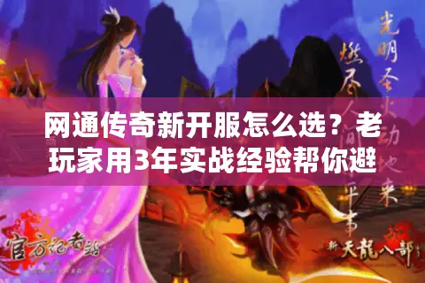 网通传奇新开服怎么选？老玩家用3年实战经验帮你避坑