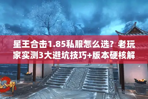 星王合击1.85私服怎么选？老玩家实测3大避坑技巧+版本硬核解析