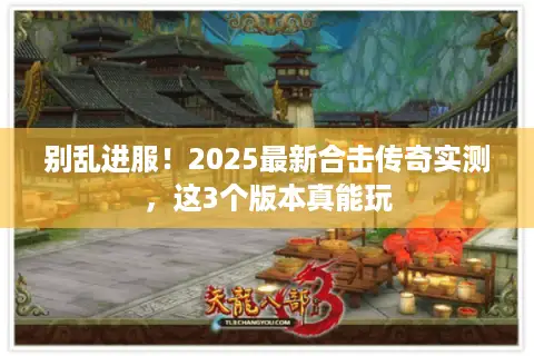 别乱进服！2025最新合击传奇实测，这3个版本真能玩