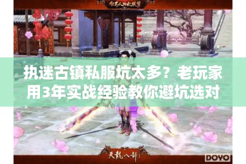 执迷古镇私服坑太多？老玩家用3年实战经验教你避坑选对版本