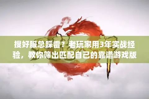 搜好服总踩雷？老玩家用3年实战经验，教你筛出匹配自己的靠谱游戏版本