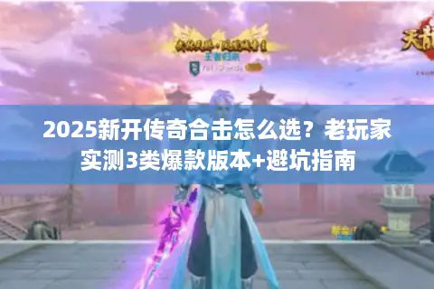 2025新开传奇合击怎么选？老玩家实测3类爆款版本+避坑指南