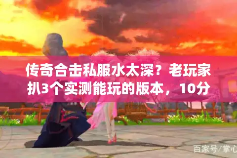 传奇合击私服水太深？老玩家扒3个实测能玩的版本，10分钟选对不踩雷