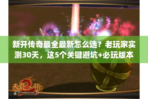 新开传奇最全最新怎么选？老玩家实测30天，这5个关键避坑+必玩版本清单