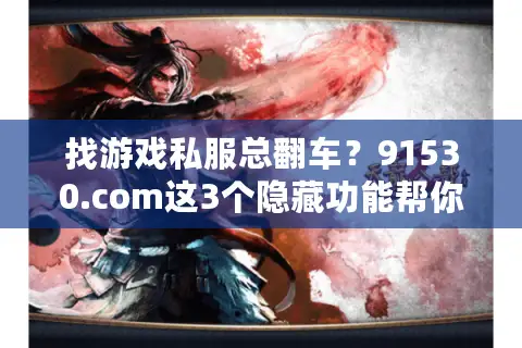 找游戏私服总翻车？91530.com这3个隐藏功能帮你秒选能玩的版本