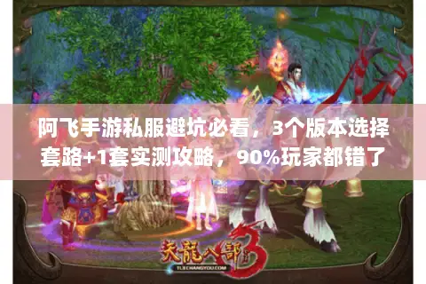 阿飞手游私服避坑必看，3个版本选择套路+1套实测攻略，90%玩家都错了